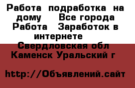 Работа (подработка) на дому   - Все города Работа » Заработок в интернете   . Свердловская обл.,Каменск-Уральский г.